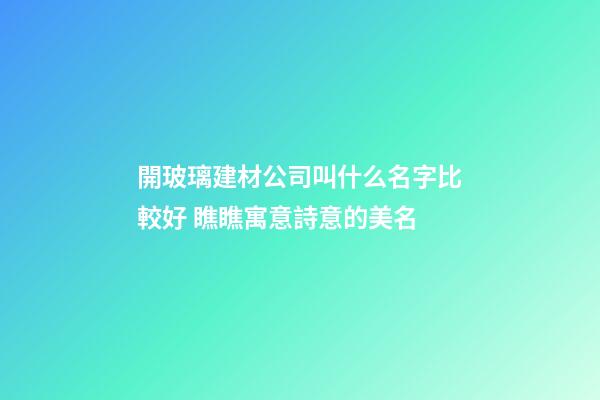 開玻璃建材公司叫什么名字比較好 瞧瞧寓意詩意的美名-第1張-公司起名-玄機派
